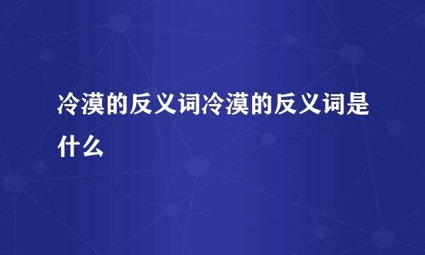 冷漠的反义词冷漠的反义词是什么