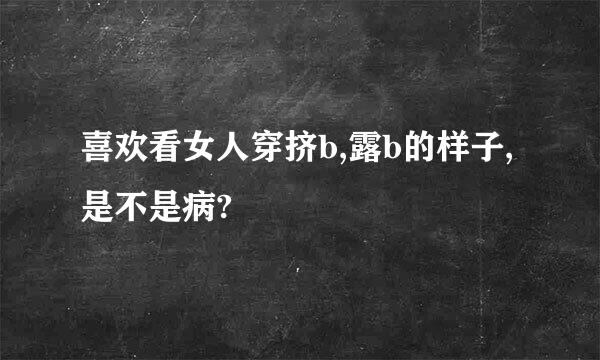 喜欢看女人穿挤b,露b的样子,是不是病?