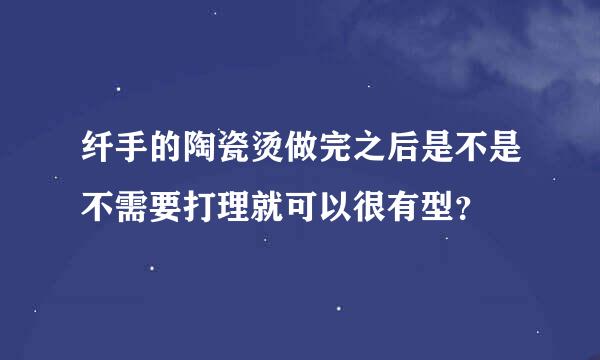 纤手的陶瓷烫做完之后是不是不需要打理就可以很有型？