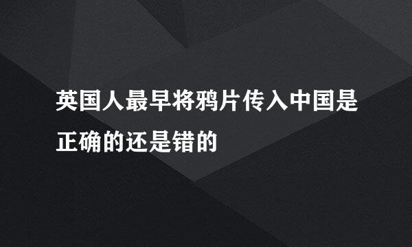 英国人最早将鸦片传入中国是正确的还是错的