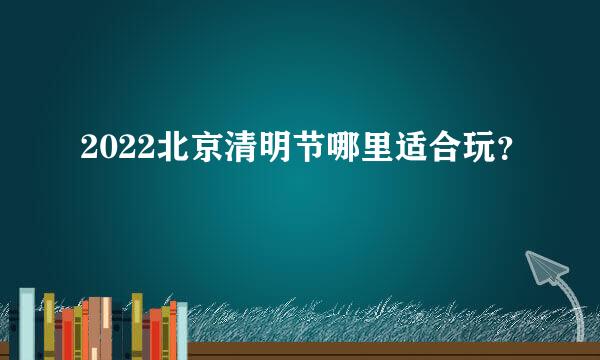 2022北京清明节哪里适合玩？