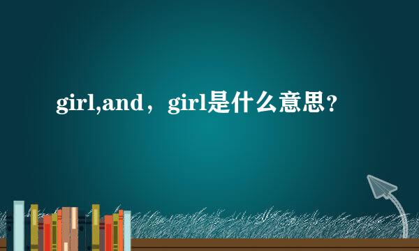 girl,and，girl是什么意思？