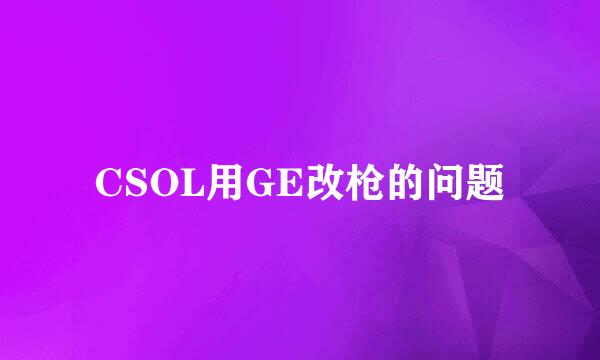 CSOL用GE改枪的问题