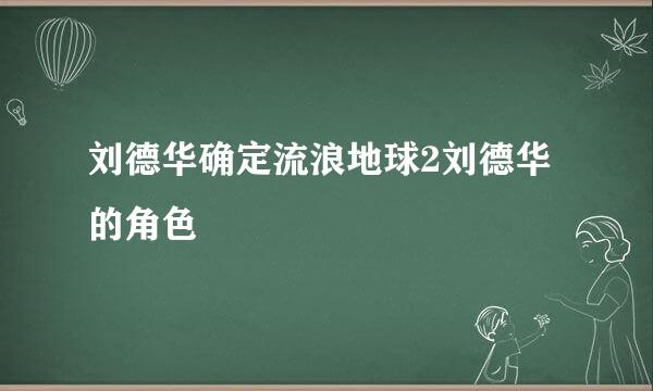 刘德华确定流浪地球2刘德华的角色