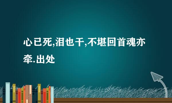 心已死,泪也干,不堪回首魂亦牵.出处