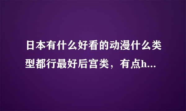 日本有什么好看的动漫什么类型都行最好后宫类，有点h，搞笑，其他也行至少10个