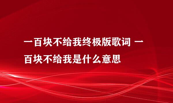 一百块不给我终极版歌词 一百块不给我是什么意思