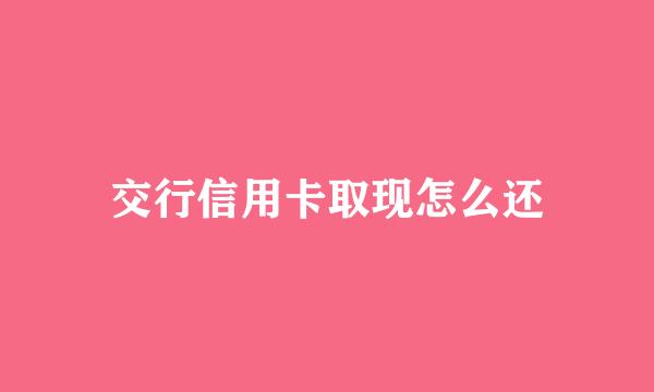 交行信用卡取现怎么还