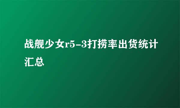 战舰少女r5-3打捞率出货统计汇总