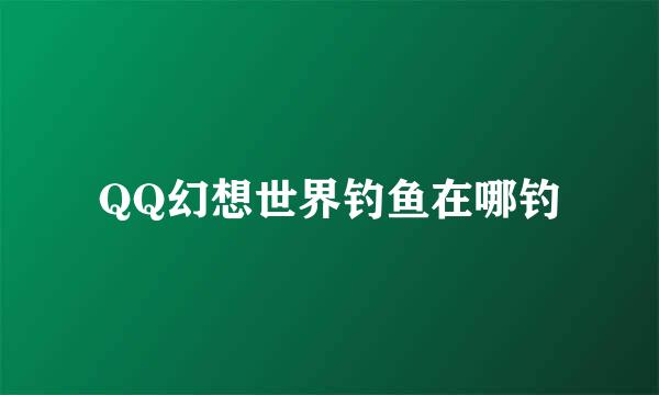 QQ幻想世界钓鱼在哪钓