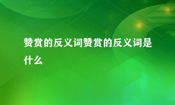 赞赏的反义词赞赏的反义词是什么