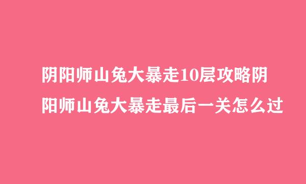 阴阳师山兔大暴走10层攻略阴阳师山兔大暴走最后一关怎么过