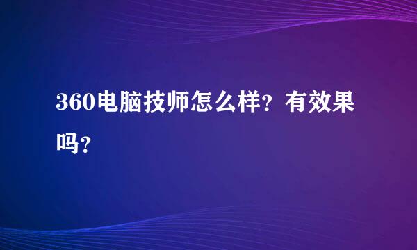 360电脑技师怎么样？有效果吗？