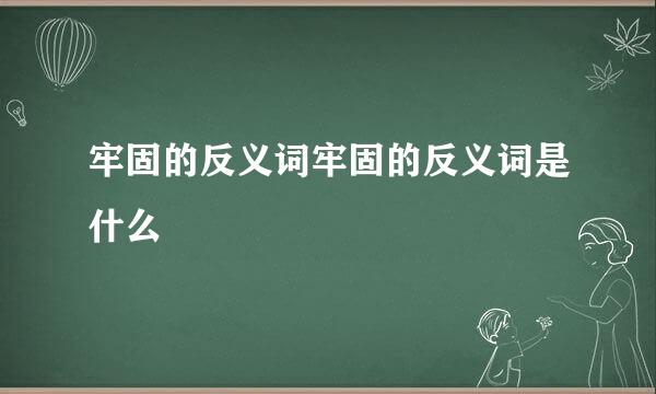 牢固的反义词牢固的反义词是什么