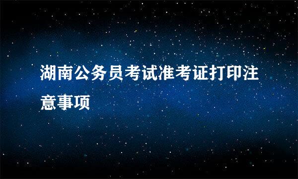 湖南公务员考试准考证打印注意事项