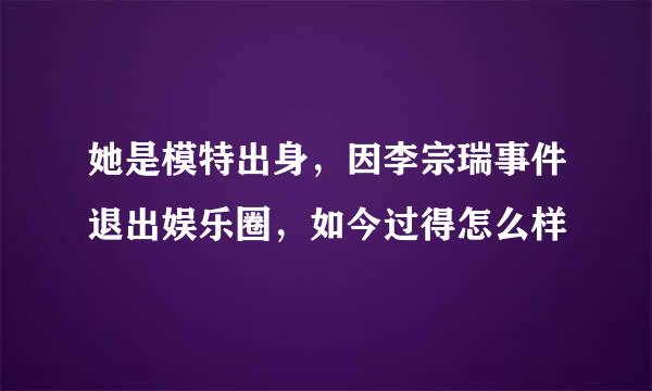 她是模特出身，因李宗瑞事件退出娱乐圈，如今过得怎么样