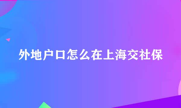 外地户口怎么在上海交社保