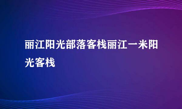 丽江阳光部落客栈丽江一米阳光客栈