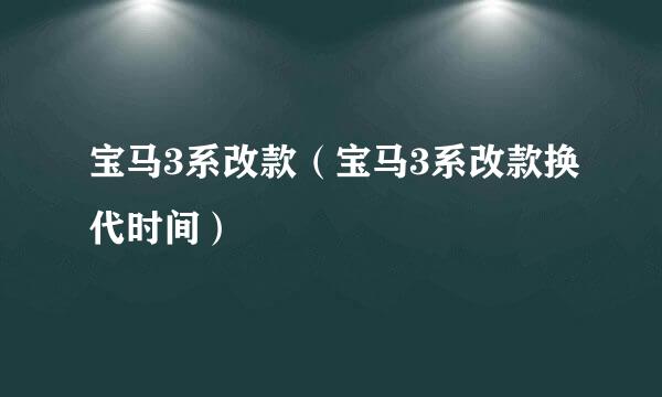 宝马3系改款（宝马3系改款换代时间）