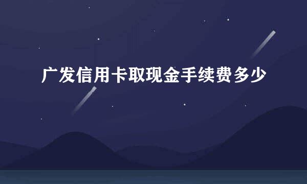 广发信用卡取现金手续费多少