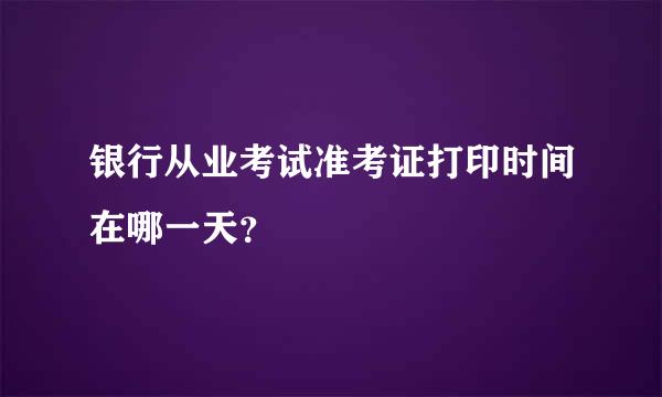 银行从业考试准考证打印时间在哪一天？