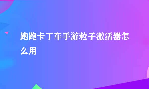 跑跑卡丁车手游粒子激活器怎么用