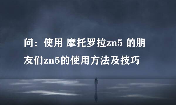 问：使用 摩托罗拉zn5 的朋友们zn5的使用方法及技巧