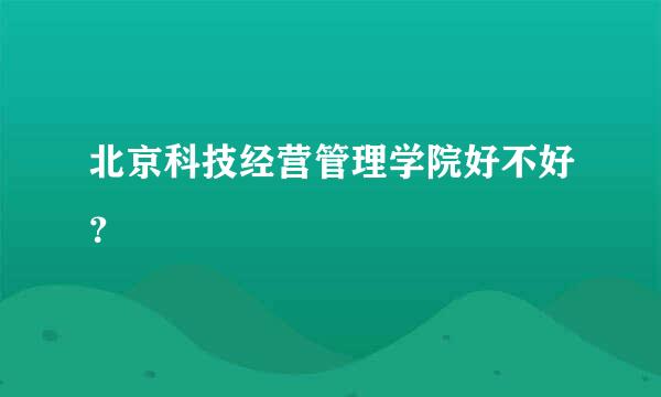 北京科技经营管理学院好不好？