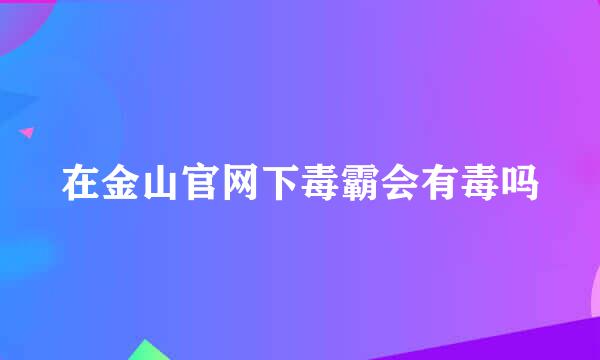 在金山官网下毒霸会有毒吗