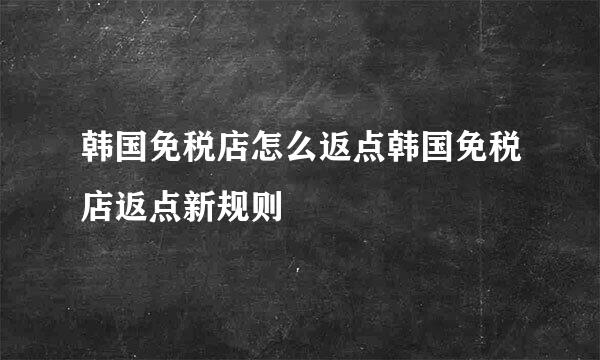 韩国免税店怎么返点韩国免税店返点新规则