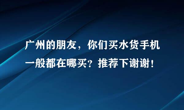 广州的朋友，你们买水货手机一般都在哪买？推荐下谢谢！