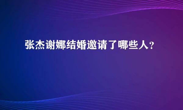 张杰谢娜结婚邀请了哪些人？