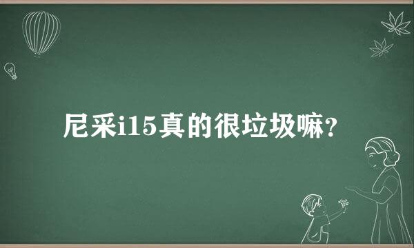 尼采i15真的很垃圾嘛？