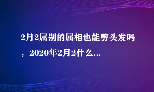 2月2属别的属相也能剪头发吗，2020年2月2什么属相不能理发？