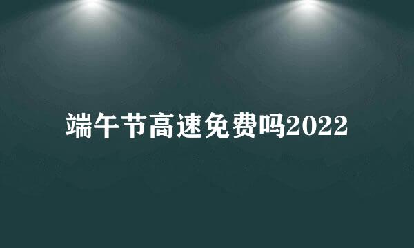 端午节高速免费吗2022