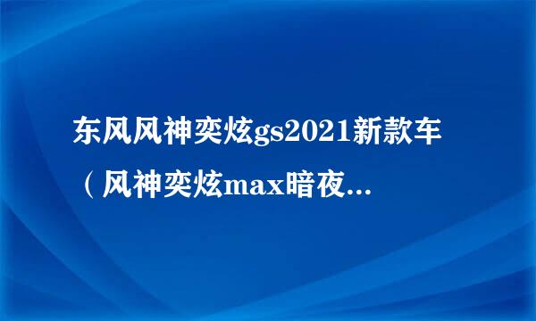 东风风神奕炫gs2021新款车（风神奕炫max暗夜剪刀门）