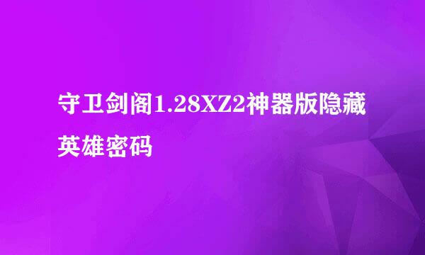 守卫剑阁1.28XZ2神器版隐藏英雄密码