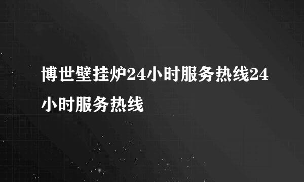 博世壁挂炉24小时服务热线24小时服务热线