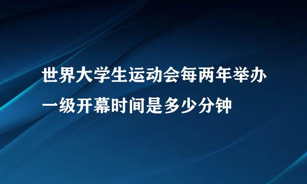 世界大学生运动会每两年举办一级开幕时间是多少分钟