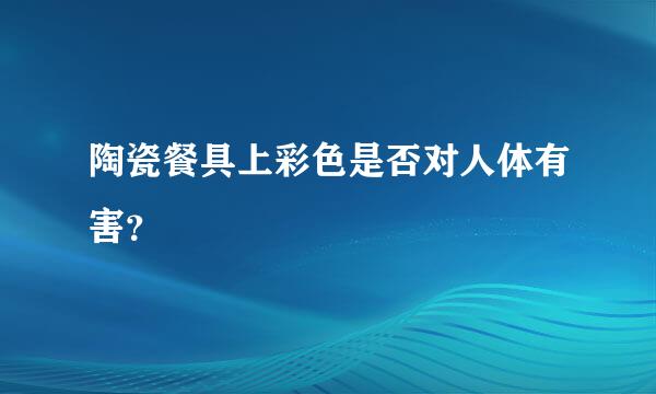 陶瓷餐具上彩色是否对人体有害？