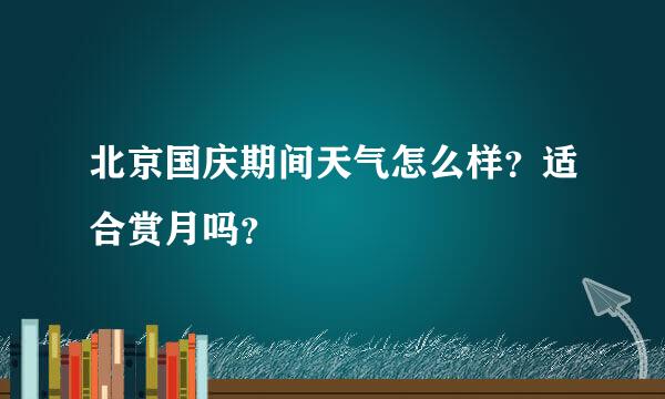 北京国庆期间天气怎么样？适合赏月吗？