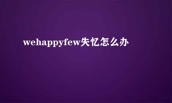 wehappyfew失忆怎么办