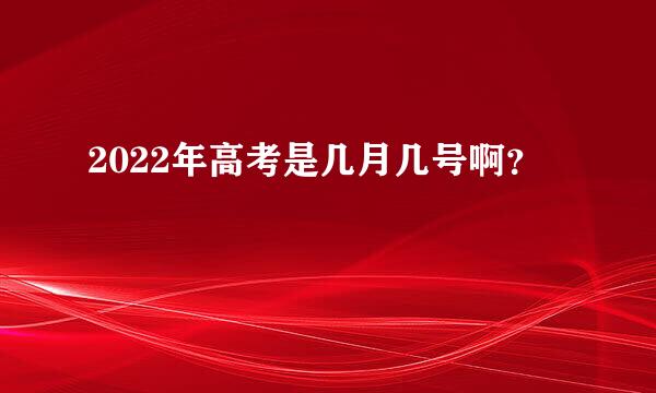 2022年高考是几月几号啊？