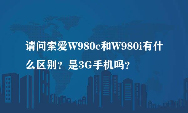 请问索爱W980c和W980i有什么区别？是3G手机吗？