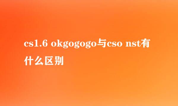 cs1.6 okgogogo与cso nst有什么区别