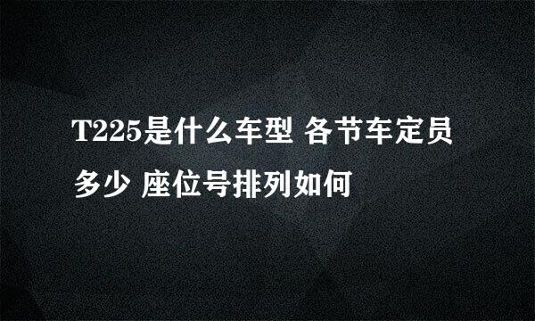 T225是什么车型 各节车定员多少 座位号排列如何