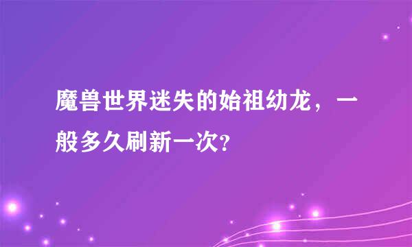 魔兽世界迷失的始祖幼龙，一般多久刷新一次？