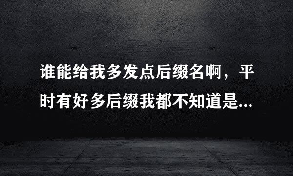 谁能给我多发点后缀名啊，平时有好多后缀我都不知道是什么文件，谁能给我发一些？顺便都告诉是什么文件。