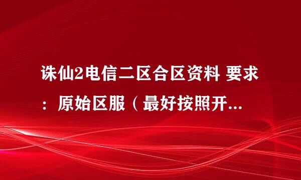 诛仙2电信二区合区资料 要求：原始区服（最好按照开区时间排列） 合区情况（最好加上时间）