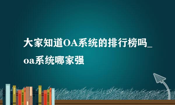 大家知道OA系统的排行榜吗_oa系统哪家强